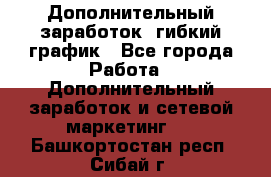 Дополнительный заработок, гибкий график - Все города Работа » Дополнительный заработок и сетевой маркетинг   . Башкортостан респ.,Сибай г.